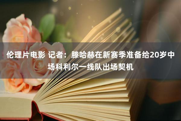 伦理片电影 记者：滕哈赫在新赛季准备给20岁中场科利尔一线队出场契机