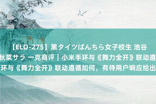 【ELO-275】黒タイツぱんちら女子校生 池谷ひかる さくら 宮下まい 秋菜サラ 一克商评｜小米手环与《舞力全开》联动遵循如何，有待用户响应给出谜底