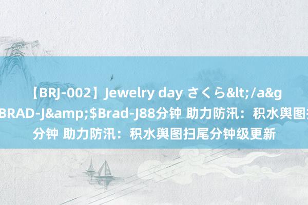 【BRJ-002】Jewelry day さくら</a>2009-09-04BRAD-J&$Brad-J88分钟 助力防汛：积水舆图扫尾分钟级更新