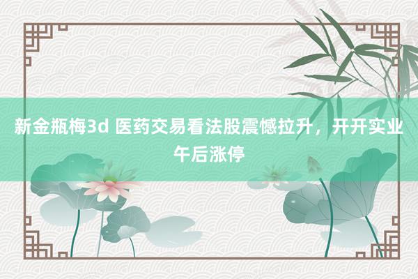 新金瓶梅3d 医药交易看法股震憾拉升，开开实业午后涨停