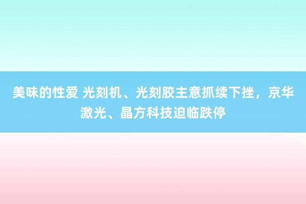 美味的性爱 光刻机、光刻胶主意抓续下挫，京华激光、晶方科技迫临跌停