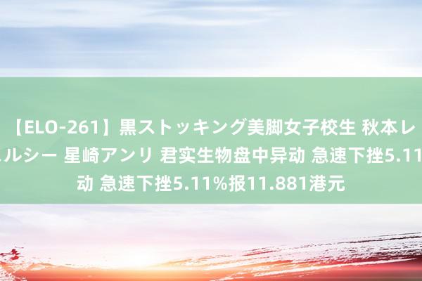 【ELO-261】黒ストッキング美脚女子校生 秋本レオナ さくら チェルシー 星崎アンリ 君实生物盘中异动 急速下挫5.11%报11.881港元