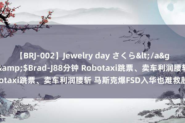 【BRJ-002】Jewelry day さくら</a>2009-09-04BRAD-J&$Brad-J88分钟 Robotaxi跳票、卖车利润腰斩 马斯克爆FSD入华也难救股价丨