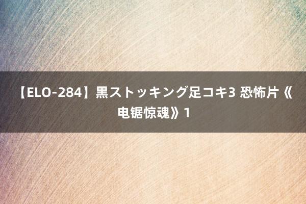 【ELO-284】黒ストッキング足コキ3 恐怖片《电锯惊魂》1