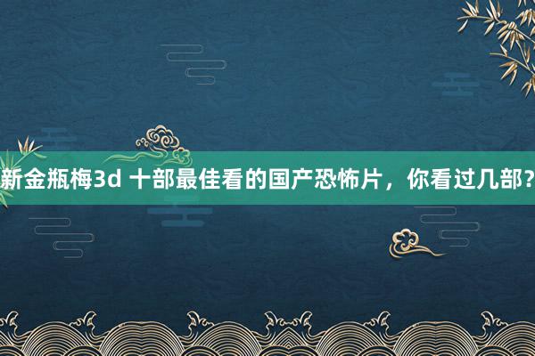 新金瓶梅3d 十部最佳看的国产恐怖片，你看过几部？