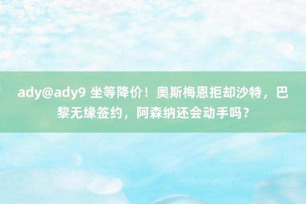 ady@ady9 坐等降价！奥斯梅恩拒却沙特，巴黎无缘签约，阿森纳还会动手吗？