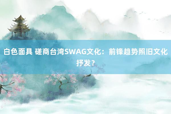 白色面具 磋商台湾SWAG文化：前锋趋势照旧文化抒发？