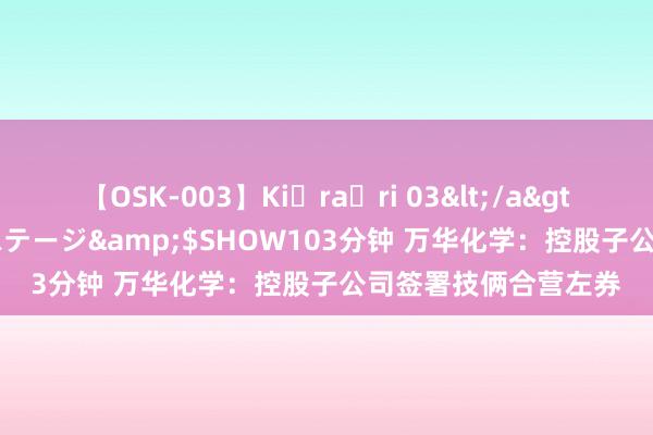 【OSK-003】Ki・ra・ri 03</a>2008-06-14プレステージ&$SHOW103分钟 万华化学：控股子公司签署技俩合营左券