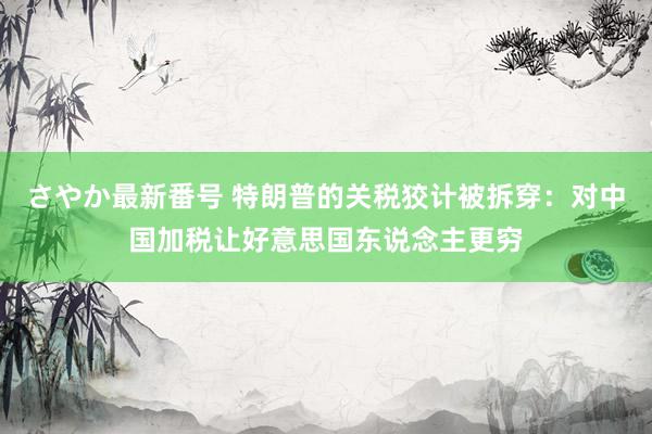 さやか最新番号 特朗普的关税狡计被拆穿：对中国加税让好意思国东说念主更穷