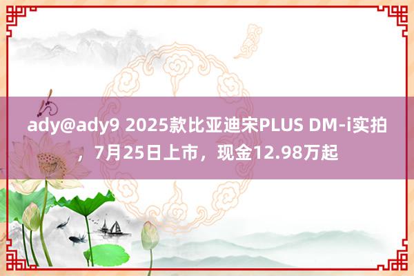 ady@ady9 2025款比亚迪宋PLUS DM-i实拍，7月25日上市，现金12.98万起