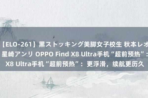 【ELO-261】黒ストッキング美脚女子校生 秋本レオナ さくら チェルシー 星崎アンリ OPPO Find X8 Ultra手机“超前预热”：更浮滑，续航更历久