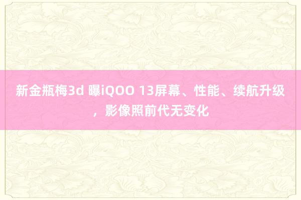 新金瓶梅3d 曝iQOO 13屏幕、性能、续航升级，影像照前代无变化