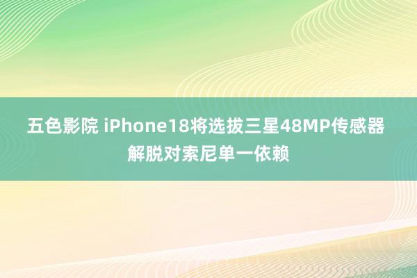 五色影院 iPhone18将选拔三星48MP传感器 解脱对索尼单一依赖