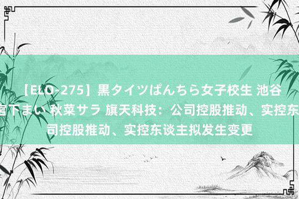 【ELO-275】黒タイツぱんちら女子校生 池谷ひかる さくら 宮下まい 秋菜サラ 旗天科技：公司控股推动、实控东谈主拟发生变更