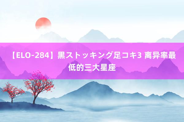 【ELO-284】黒ストッキング足コキ3 离异率最低的三大星座