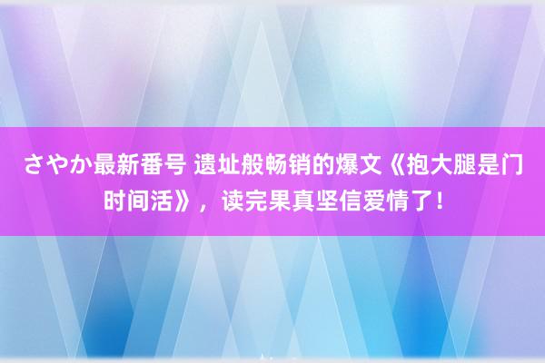 さやか最新番号 遗址般畅销的爆文《抱大腿是门时间活》，读完果真坚信爱情了！