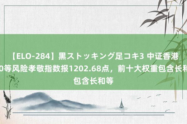 【ELO-284】黒ストッキング足コキ3 中证香港100等风险孝敬指数报1202.68点，前十大权重包含长和等