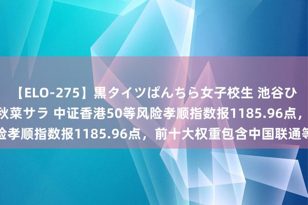 【ELO-275】黒タイツぱんちら女子校生 池谷ひかる さくら 宮下まい 秋菜サラ 中证香港50等风险孝顺指数报1185.96点，前十大权重包含中国联通等