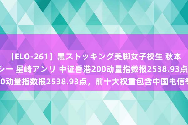 【ELO-261】黒ストッキング美脚女子校生 秋本レオナ さくら チェルシー 星崎アンリ 中证香港200动量指数报2538.93点，前十大权重包含中国电信等