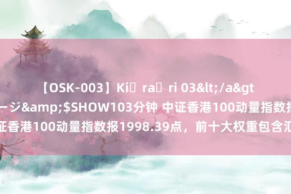 【OSK-003】Ki・ra・ri 03</a>2008-06-14プレステージ&$SHOW103分钟 中证香港100动量指数报1998.39点，前十大权重包含汇丰控股等