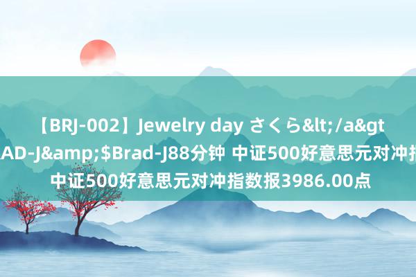 【BRJ-002】Jewelry day さくら</a>2009-09-04BRAD-J&$Brad-J88分钟 中证500好意思元对冲指数报3986.00点