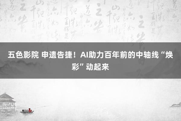 五色影院 申遗告捷！AI助力百年前的中轴线“焕彩”动起来