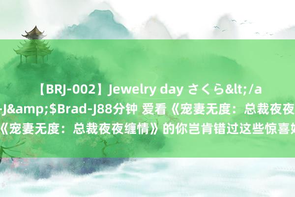 【BRJ-002】Jewelry day さくら</a>2009-09-04BRAD-J&$Brad-J88分钟 爱看《宠妻无度：总裁夜夜缠情》的你岂肯错过这些惊喜好书，悠扬保藏