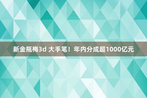 新金瓶梅3d 大手笔！年内分成超1000亿元