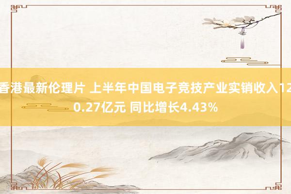 香港最新伦理片 上半年中国电子竞技产业实销收入120.27亿元 同比增长4.43%