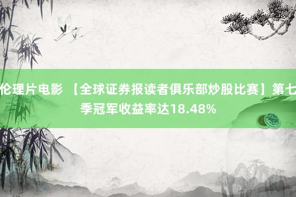 伦理片电影 【全球证券报读者俱乐部炒股比赛】第七季冠军收益率达18.48%