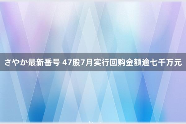 さやか最新番号 47股7月实行回购金额逾七千万元