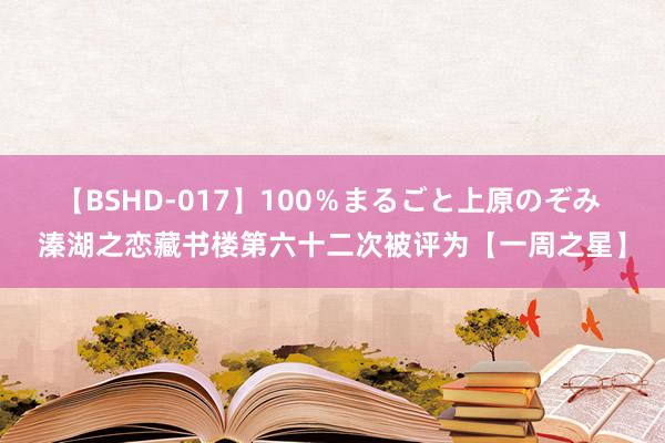 【BSHD-017】100％まるごと上原のぞみ 溱湖之恋藏书楼第六十二次被评为【一周之星】