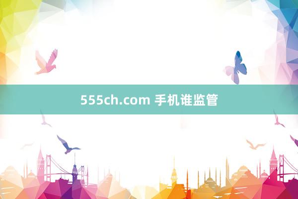 555ch.com 手机谁监管