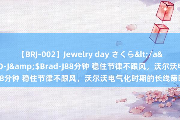 【BRJ-002】Jewelry day さくら</a>2009-09-04BRAD-J&$Brad-J88分钟 稳住节律不跟风，沃尔沃电气化时期的长线策略