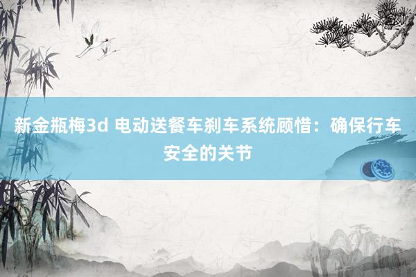 新金瓶梅3d 电动送餐车刹车系统顾惜：确保行车安全的关节