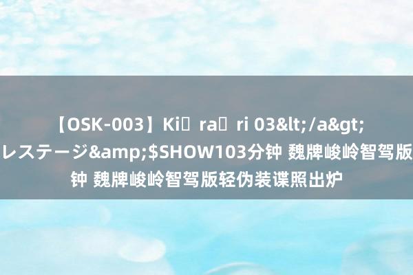 【OSK-003】Ki・ra・ri 03</a>2008-06-14プレステージ&$SHOW103分钟 魏牌峻岭智驾版轻伪装谍照出炉