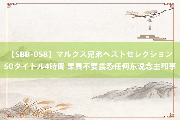 【SBB-058】マルクス兄弟ベストセレクション50タイトル4時間 果真不要震恐任何东说念主和事