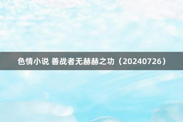 色情小说 善战者无赫赫之功（20240726）