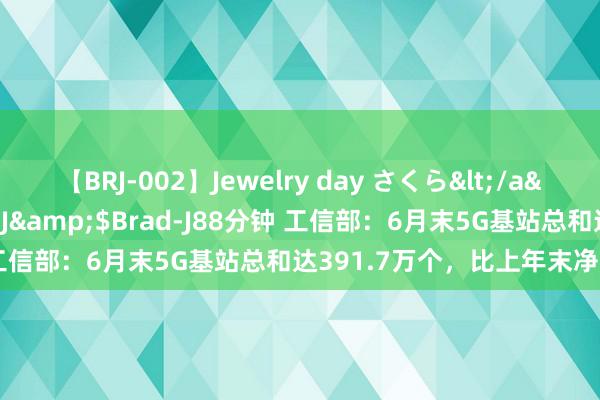 【BRJ-002】Jewelry day さくら</a>2009-09-04BRAD-J&$Brad-J88分钟 工信部：6月末5G基站总和达391.7万个，比上年末净增54万个