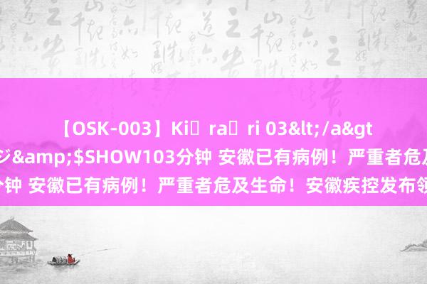 【OSK-003】Ki・ra・ri 03</a>2008-06-14プレステージ&$SHOW103分钟 安徽已有病例！严重者危及生命！安徽疾控发布领导