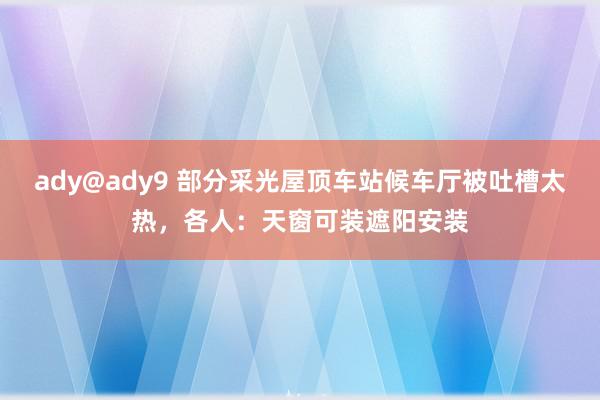 ady@ady9 部分采光屋顶车站候车厅被吐槽太热，各人：天窗可装遮阳安装