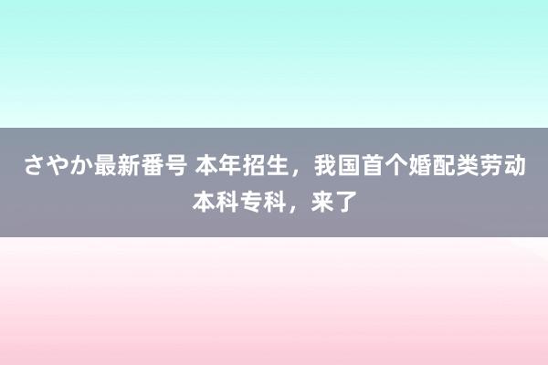 さやか最新番号 本年招生，我国首个婚配类劳动本科专科，来了