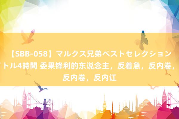 【SBB-058】マルクス兄弟ベストセレクション50タイトル4時間 委果锋利的东说念主，反着急，反内卷，反内讧