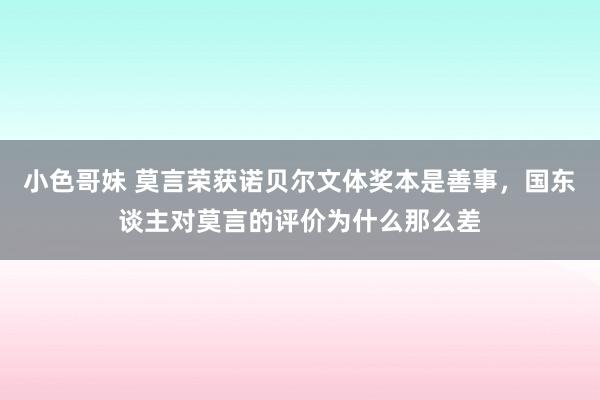 小色哥妹 莫言荣获诺贝尔文体奖本是善事，国东谈主对莫言的评价为什么那么差