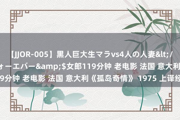 【JJOR-005】黒人巨大生マラvs4人の人妻</a>2008-08-02フォーエバー&$女郎119分钟 老电影 法国 意大利《孤岛奇情》 1975 上译经典