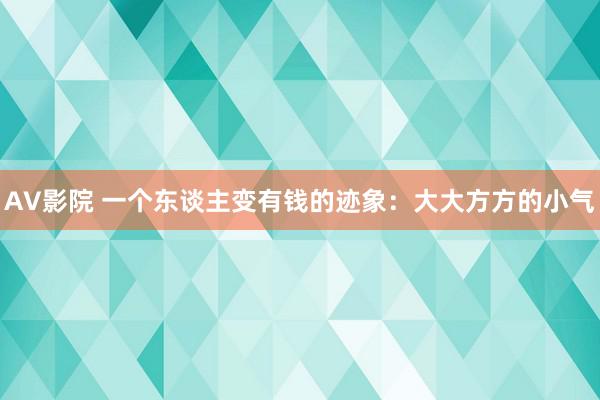 AV影院 一个东谈主变有钱的迹象：大大方方的小气