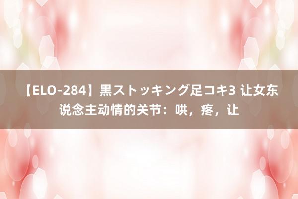 【ELO-284】黒ストッキング足コキ3 让女东说念主动情的关节：哄，疼，让