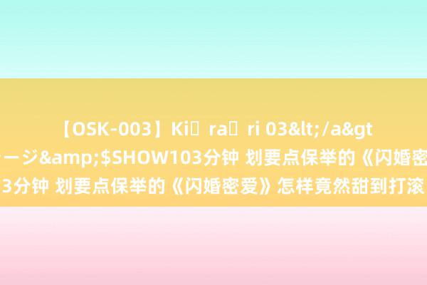 【OSK-003】Ki・ra・ri 03</a>2008-06-14プレステージ&$SHOW103分钟 划要点保举的《闪婚密爱》怎样竟然甜到打滚