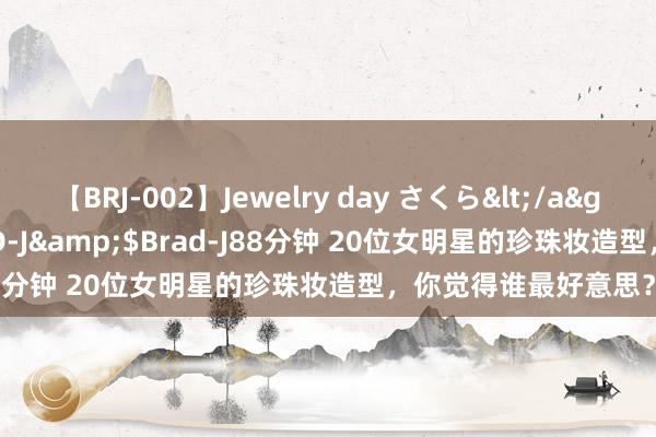 【BRJ-002】Jewelry day さくら</a>2009-09-04BRAD-J&$Brad-J88分钟 20位女明星的珍珠妆造型，你觉得谁最好意思？