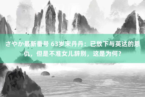 さやか最新番号 63岁宋丹丹：已放下与英达的恩仇，但是不准女儿辞别，这是为何？